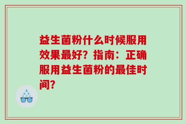 益生菌粉什么时候服用效果最好？指南：正确服用益生菌粉的最佳时间？