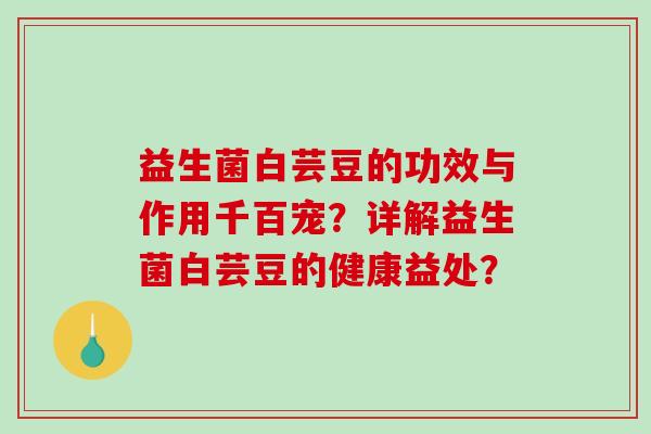 益生菌白芸豆的功效与作用千百宠？详解益生菌白芸豆的健康益处？
