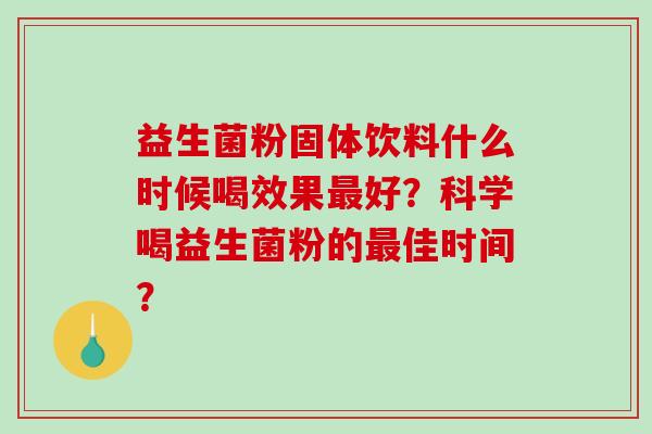 益生菌粉固体饮料什么时候喝效果好？科学喝益生菌粉的佳时间？
