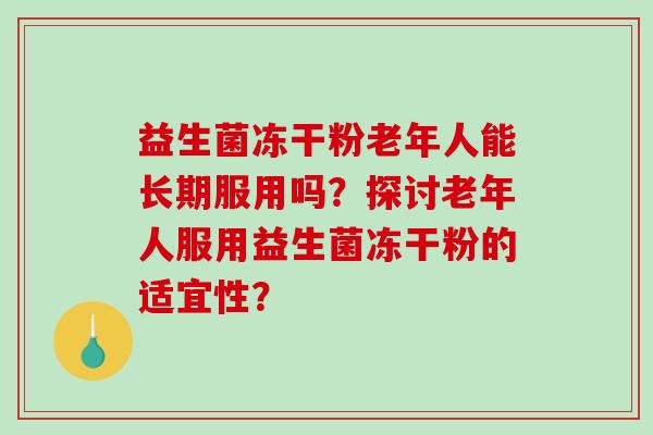益生菌冻干粉老年人能长期服用吗?探讨老年人服用益生菌冻干粉的适宜性? 益生菌冻干粉老年人能长期服用吗?探讨老年人服用益生菌冻干粉的适宜性?