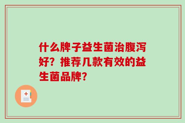 什么牌子益生菌治腹泻好？推荐几款有效的益生菌品牌？
