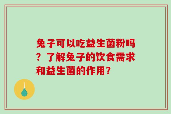 兔子可以吃益生菌粉吗?了解兔子的饮食需求和益生菌的作用? 兔子可以吃益生菌粉吗?了解兔子的饮食需求和益生菌的作用?