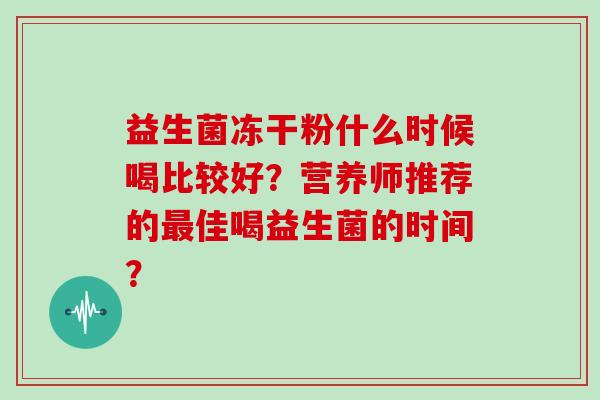 益生菌冻干粉什么时候喝比较好？营养师推荐的最佳喝益生菌的时间？