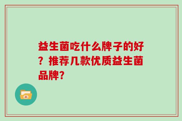 益生菌吃什么牌子的好?推荐几款优质益生菌品牌? 益生菌吃什么牌子的好?推荐几款优质益生菌品牌?