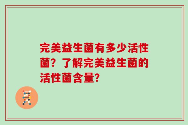 完美益生菌有多少活性菌?了解完美益生菌的活性菌含量? 完美益生菌有多少活性菌?了解完美益生菌的活性菌含量?