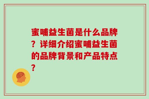 蜜哺益生菌是什么品牌？详细介绍蜜哺益生菌的品牌背景和产品特点？