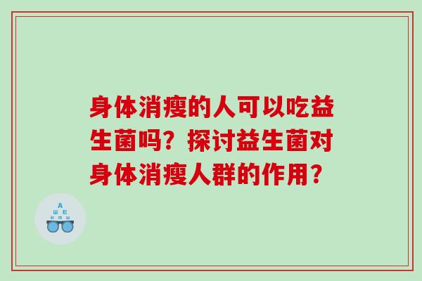 身体消瘦的人可以吃益生菌吗？探讨益生菌对身体消瘦人群的作用？