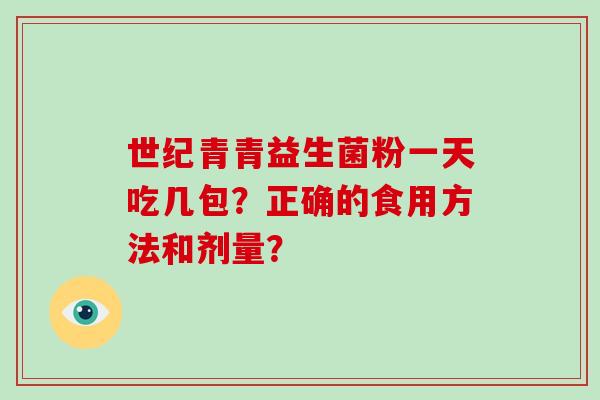 世纪青青益生菌粉一天吃几包?正确的食用方法和剂量? 世纪青青益生菌粉一天吃几包?正确的食用方法和剂量?
