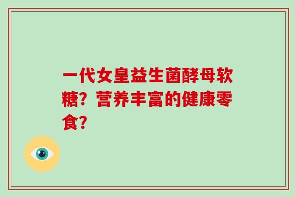 一代女皇益生菌酵母软糖？营养丰富的健康零食？