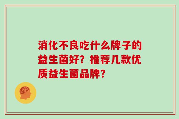 消化不良吃什么牌子的益生菌好？推荐几款优质益生菌品牌？