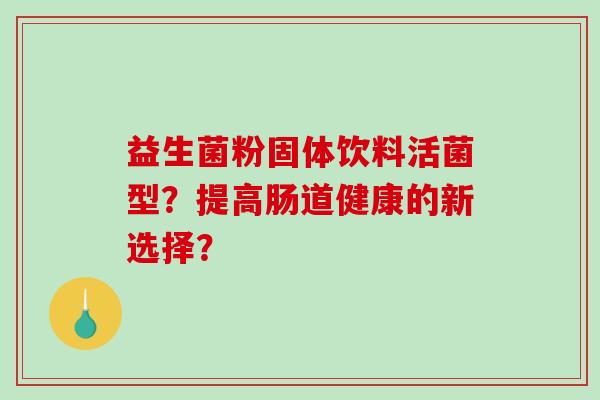 益生菌粉固体饮料活菌型?提高肠道健康的新选择? 益生菌粉固体饮料活菌型?提高肠道健康的新选择?