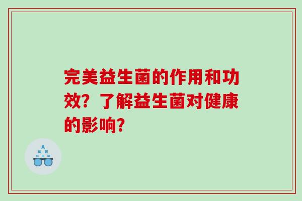 完美益生菌的作用和功效？了解益生菌对健康的影响？