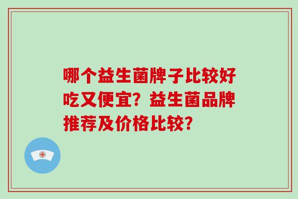 哪个益生菌牌子比较好吃又便宜？益生菌品牌推荐及价格比较？