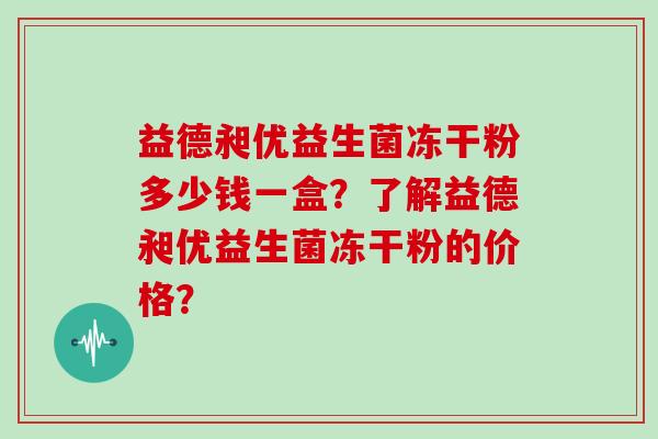 益德昶优益生菌冻干粉多少钱一盒？了解益德昶优益生菌冻干粉的价格？