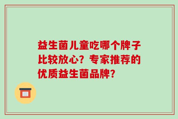 益生菌儿童吃哪个牌子比较放心？专家推荐的优质益生菌品牌？