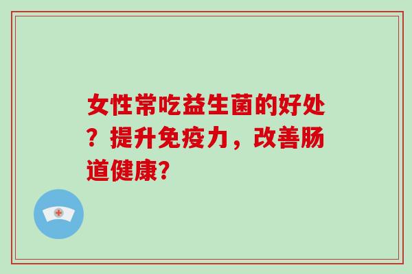 女性常吃益生菌的好处？提升免疫力，改善肠道健康？