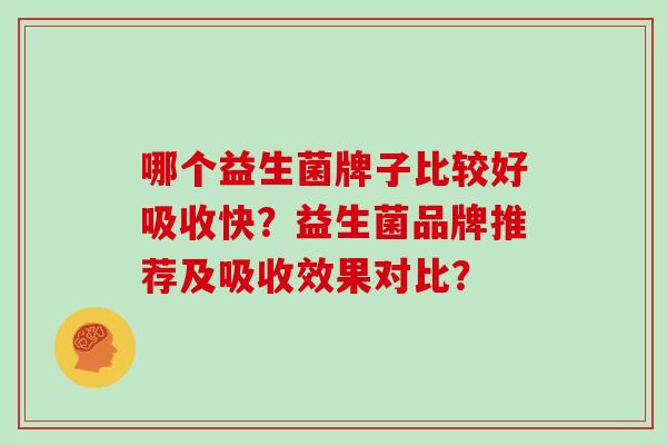 哪个益生菌牌子比较好吸收快?益生菌品牌推荐及吸收效果对比? 哪个益生菌牌子比较好吸收快?益生菌品牌推荐及吸收效果对比?