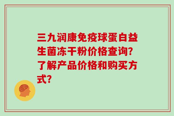 三九润康免疫球蛋白益生菌冻干粉价格查询？了解产品价格和购买方式？