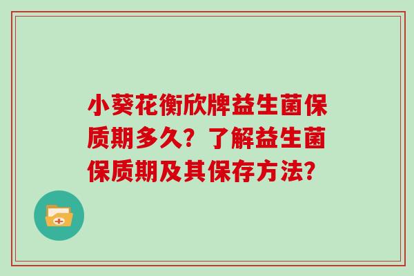 小葵花衡欣牌益生菌保质期多久?了解益生菌保质期及其保存方法? 小葵花衡欣牌益生菌保质期多久?了解益生菌保质期及其保存方法?