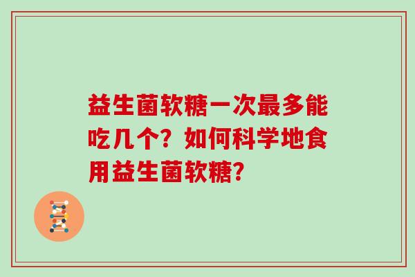 益生菌软糖一次多能吃几个?如何科学地食用益生菌软糖? 益生菌软糖一次多能吃几个?如何科学地食用益生菌软糖?