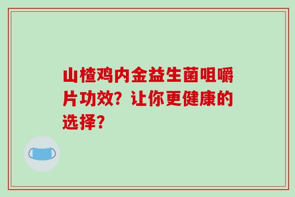 山楂鸡内金益生菌咀嚼片功效？让你更健康的选择？