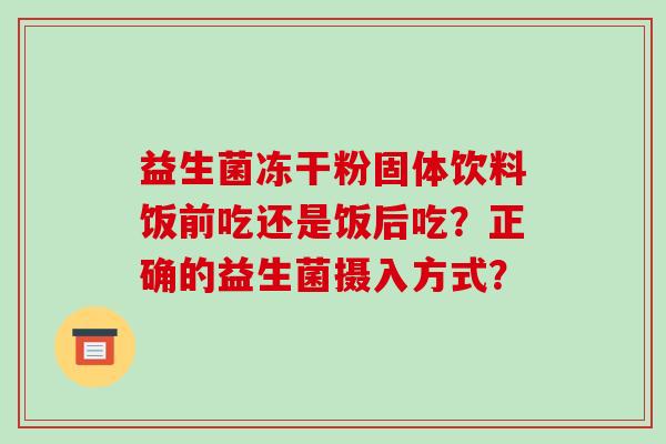 益生菌冻干粉固体饮料饭前吃还是饭后吃？正确的益生菌摄入方式？