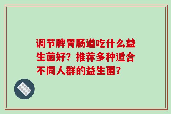 调节脾胃肠道吃什么益生菌好？推荐多种适合不同人群的益生菌？