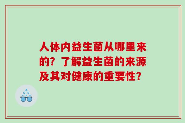 人体内益生菌从哪里来的?了解益生菌的来源及其对健康的重要性? 人体内益生菌从哪里来的?了解益生菌的来源及其对健康的重要性?