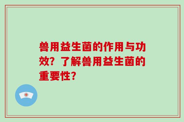 兽用益生菌的作用与功效？了解兽用益生菌的重要性？