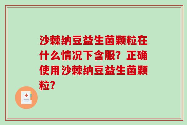 沙棘纳豆益生菌颗粒在什么情况下含服？正确使用沙棘纳豆益生菌颗粒？