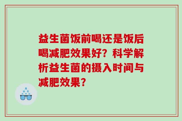 益生菌饭前喝还是饭后喝减肥效果好？科学解析益生菌的摄入时间与减肥效果？