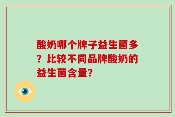 酸奶哪个牌子益生菌多?比较不同品牌酸奶的益生菌含量? 酸奶哪个牌子益生菌多?比较不同品牌酸奶的益生菌含量?
