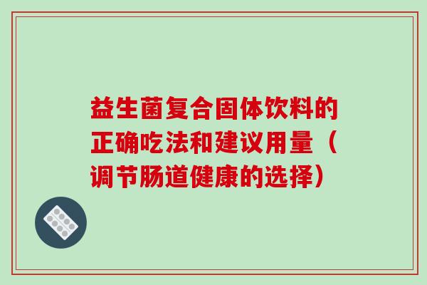 益生菌复合固体饮料的正确吃法和建议用量（调节肠道健康的选择）