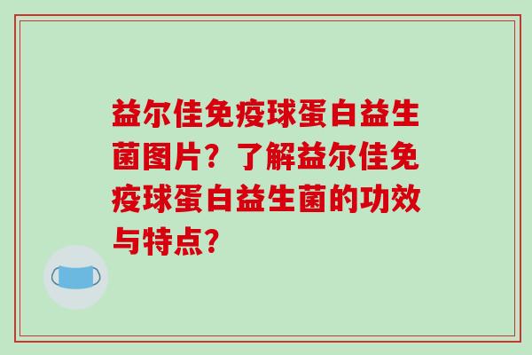 益尔佳免疫球蛋白益生菌图片？了解益尔佳免疫球蛋白益生菌的功效与特点？