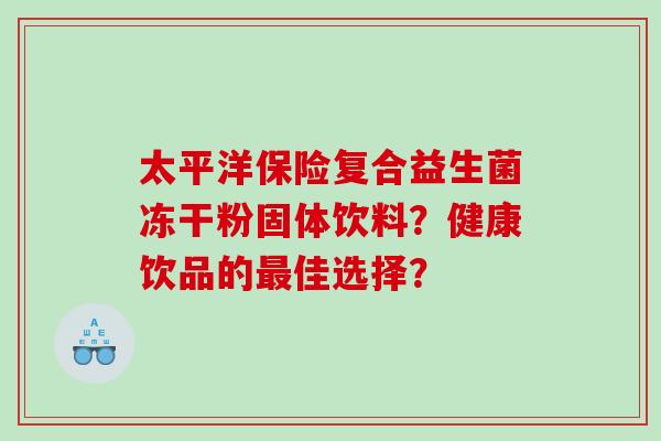 太平洋保险复合益生菌冻干粉固体饮料？健康饮品的佳选择？