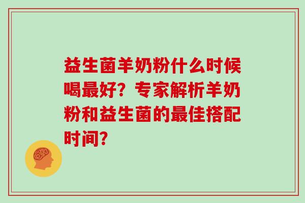 益生菌羊奶粉什么时候喝最好？专家解析羊奶粉和益生菌的最佳搭配时间？