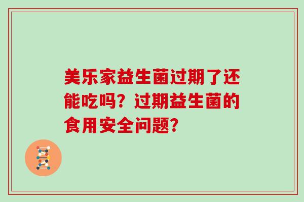 美乐家益生菌过期了还能吃吗？过期益生菌的食用安全问题？