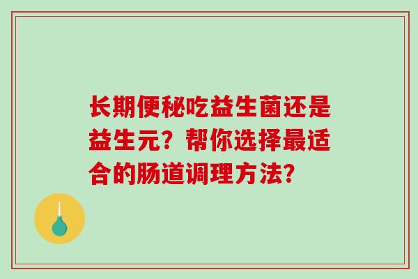 长期便秘吃益生菌还是益生元？帮你选择最适合的肠道调理方法？