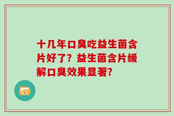 十几年吃益生菌含片好了？益生菌含片缓解效果显著？
