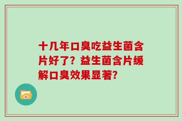 十几年口臭吃益生菌含片好了？益生菌含片缓解口臭效果显著？