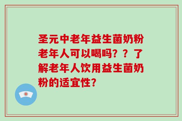 圣元中老年益生菌奶粉老年人可以喝吗？？了解老年人饮用益生菌奶粉的适宜性？