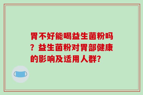 胃不好能喝益生菌粉吗？益生菌粉对胃部健康的影响及适用人群？