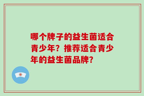 哪个牌子的益生菌适合青少年？推荐适合青少年的益生菌品牌？