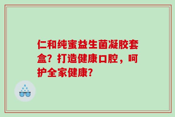 仁和纯蜜益生菌凝胶套盒？打造健康口腔，呵护全家健康？