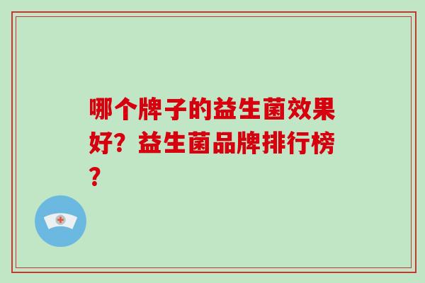 哪个牌子的益生菌效果好？益生菌品牌排行榜？