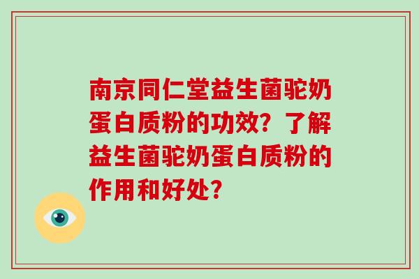 南京同仁堂益生菌驼奶蛋白质粉的功效？了解益生菌驼奶蛋白质粉的作用和好处？