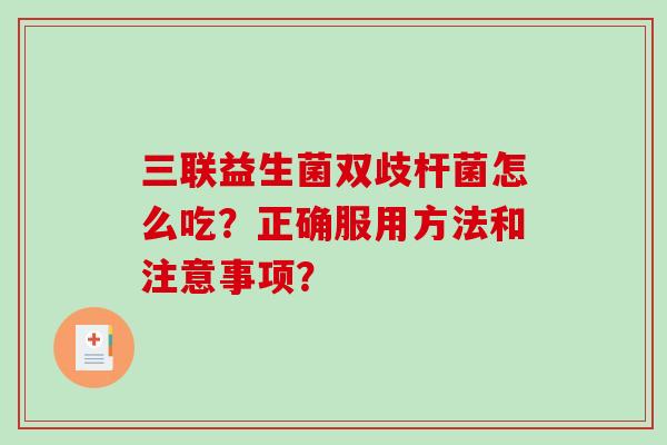 三联益生菌双歧杆菌怎么吃？正确服用方法和注意事项？