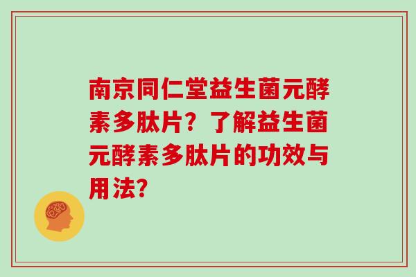 南京同仁堂益生菌元酵素多肽片？了解益生菌元酵素多肽片的功效与用法？