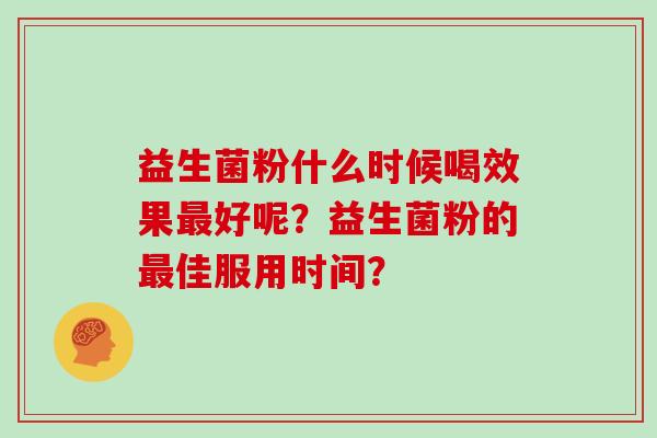 益生菌粉什么时候喝效果好呢？益生菌粉的佳服用时间？