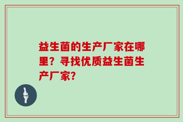 益生菌的生产厂家在哪里？寻找优质益生菌生产厂家？